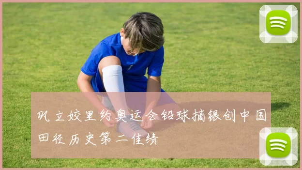 巩立姣里约奥运会铅球摘银创中国田径历史第二佳绩