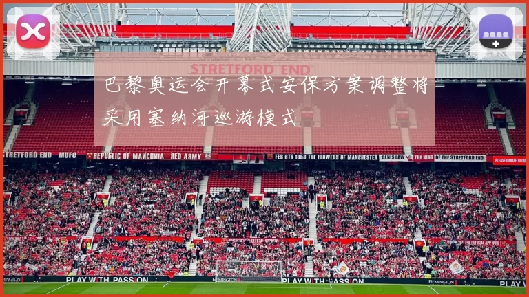 巴黎奥运会开幕式安保方案调整将采用塞纳河巡游模式