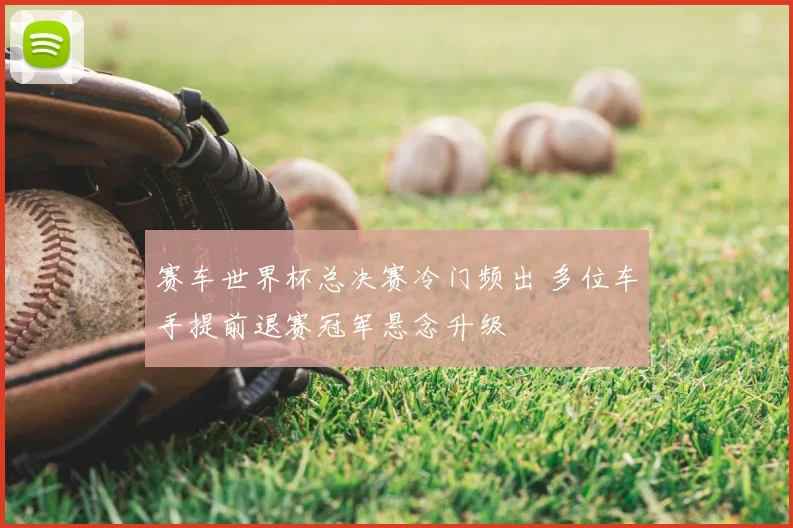 赛车世界杯总决赛冷门频出 多位车手提前退赛冠军悬念升级