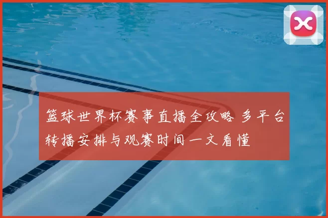 篮球世界杯赛事直播全攻略 多平台转播安排与观赛时间一文看懂