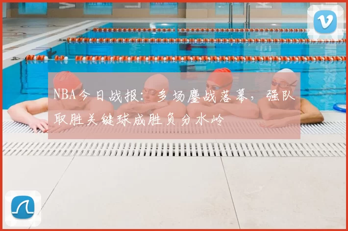 NBA今日战报:多场鏖战落幕,强队取胜关键球成胜负分水岭