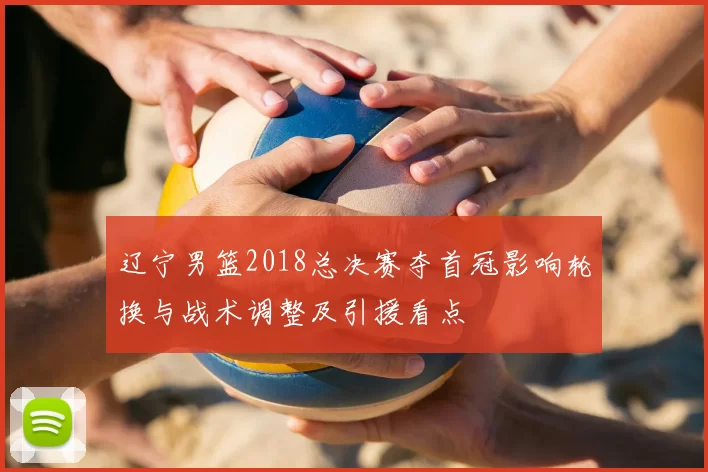 辽宁男篮2018总决赛夺首冠影响轮换与战术调整及引援看点