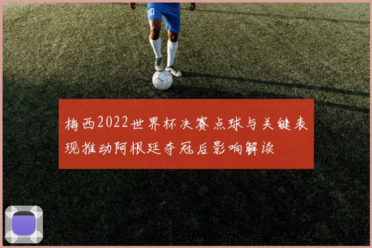梅西2022世界杯决赛点球与关键表现推动阿根廷夺冠后影响解读