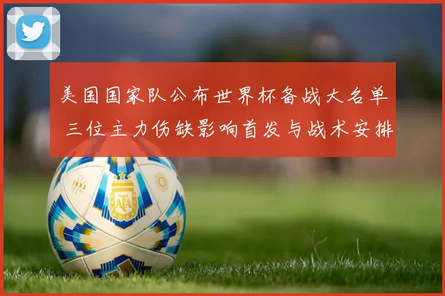 美国国家队公布世界杯备战大名单 三位主力伤缺影响首发与战术安排
