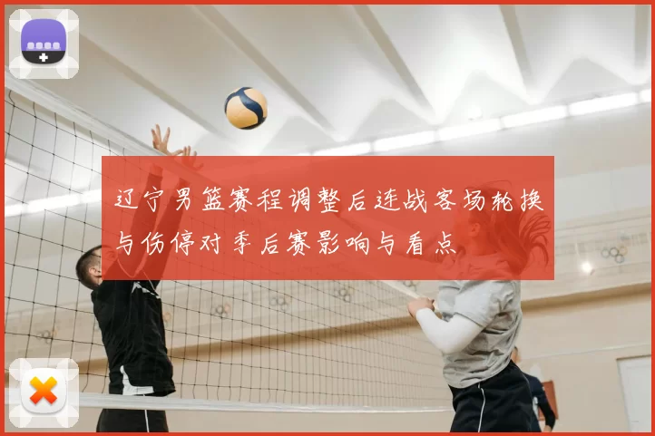 辽宁男篮赛程调整后连战客场轮换与伤停对季后赛影响与看点