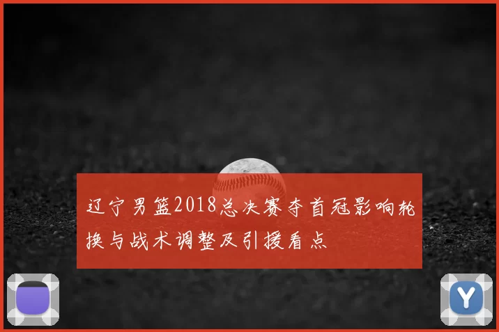 辽宁男篮2018总决赛夺首冠影响轮换与战术调整及引援看点