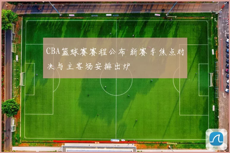 CBA篮球赛赛程公布 新赛季焦点对决与主客场安排出炉