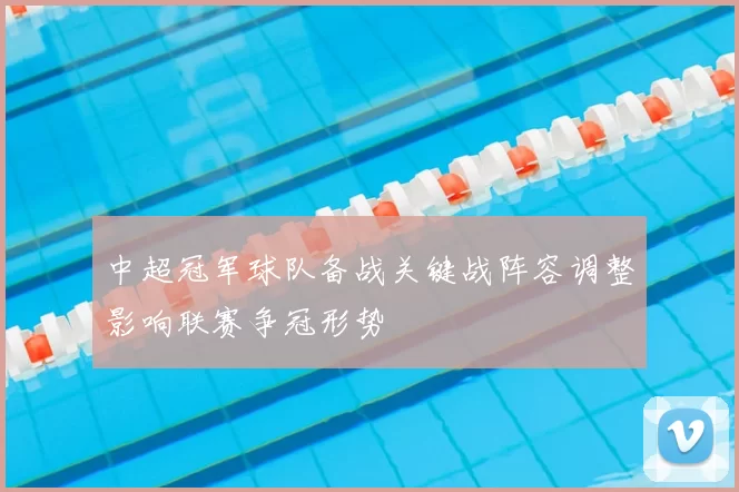 中超冠军球队备战关键战阵容调整影响联赛争冠形势