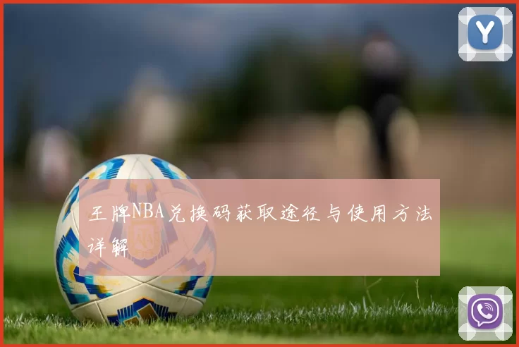 王牌NBA兑换码获取途径与使用方法详解