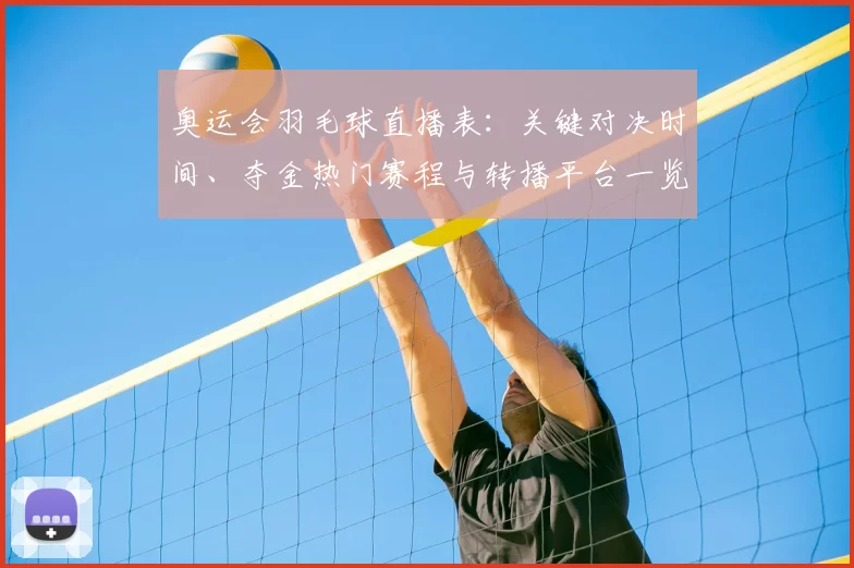 奥运会羽毛球直播表：关键对决时间、夺金热门赛程与转播平台一览