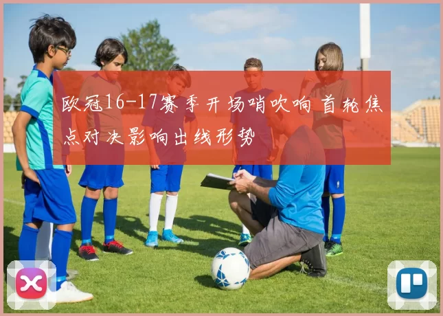 欧冠16-17赛季开场哨吹响 首轮焦点对决影响出线形势