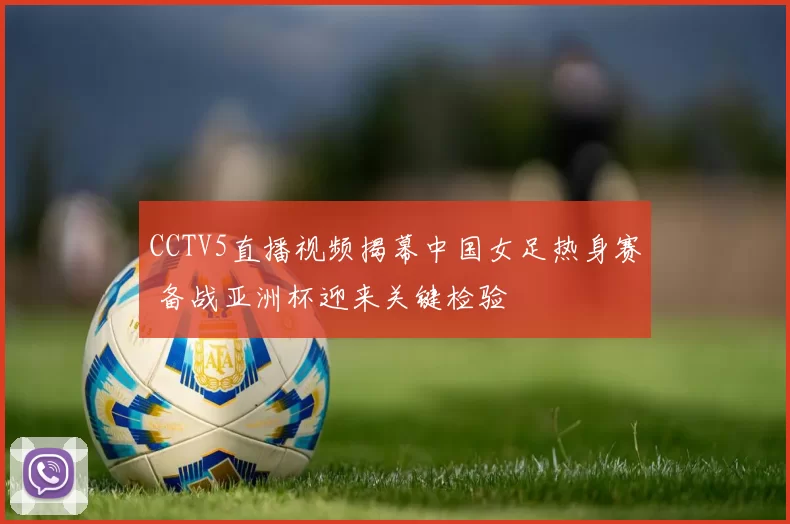 CCTV5直播视频揭幕中国女足热身赛 备战亚洲杯迎来关键检验