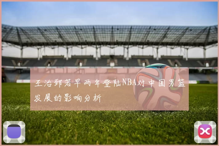 王治郅若早两年登陆NBA对中国男篮发展的影响分析