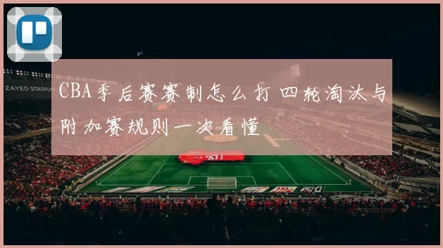 CBA季后赛赛制怎么打 四轮淘汰与附加赛规则一次看懂