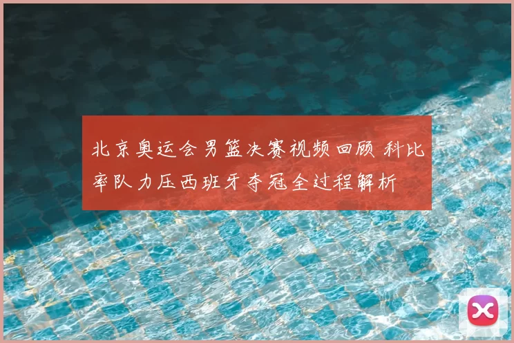 北京奥运会男篮决赛视频回顾 科比率队力压西班牙夺冠全过程解析