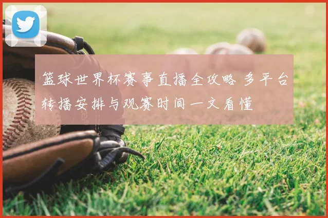 篮球世界杯赛事直播全攻略 多平台转播安排与观赛时间一文看懂