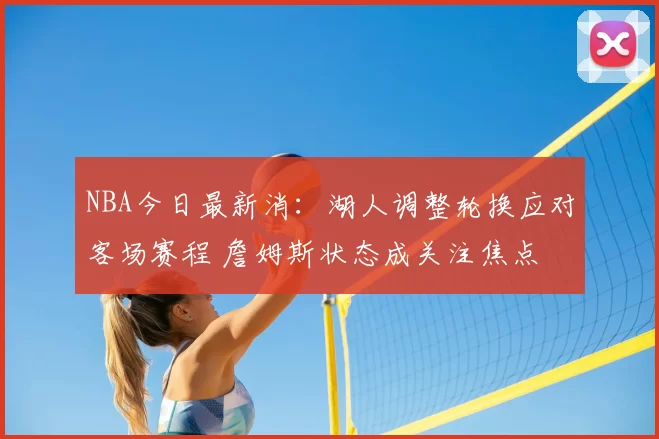 NBA今日最新消：湖人调整轮换应对客场赛程 詹姆斯状态成关注焦点