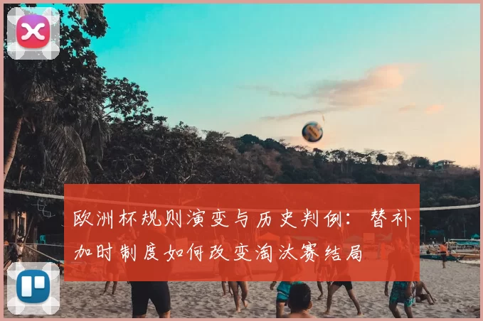 欧洲杯规则演变与历史判例:替补加时制度如何改变淘汰赛结局