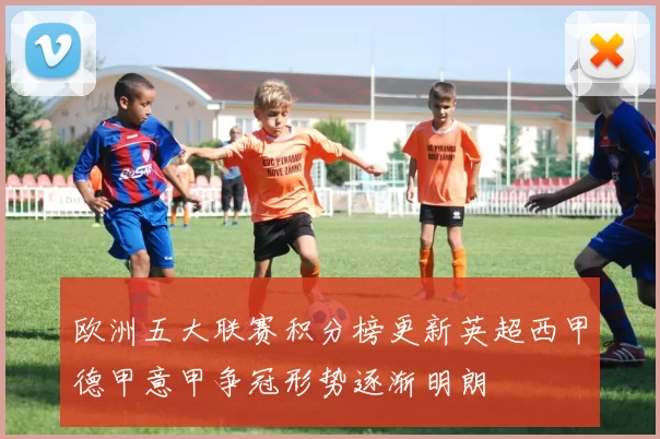 欧洲五大联赛积分榜更新英超西甲德甲意甲争冠形势逐渐明朗