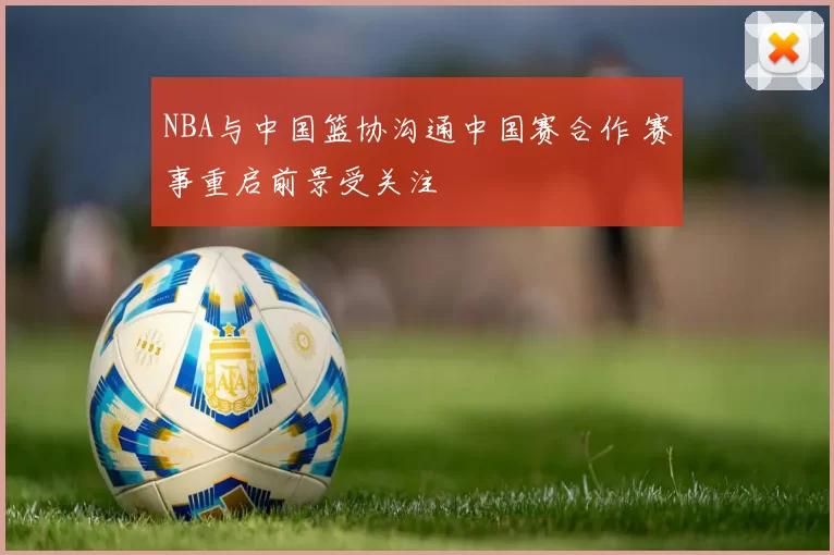 NBA与中国篮协沟通中国赛合作 赛事重启前景受关注