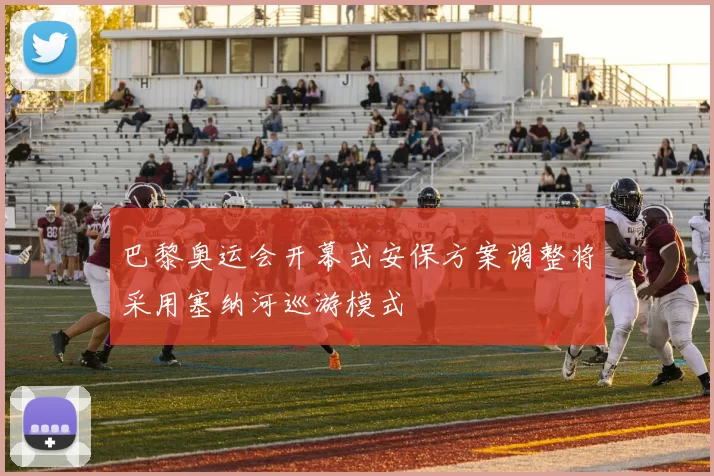 巴黎奥运会开幕式安保方案调整将采用塞纳河巡游模式