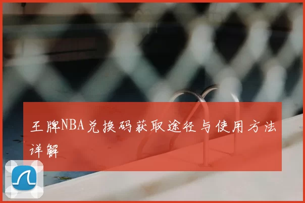 王牌NBA兑换码获取途径与使用方法详解