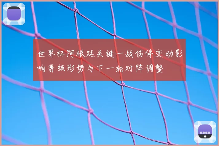 世界杯阿根廷关键一战伤停变动影响晋级形势与下一轮对阵调整