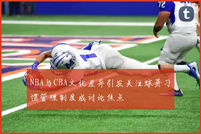 NBA与CBA文化差异引发关注球员习惯管理制度成讨论焦点