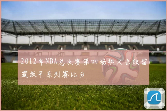 2012年NBA总决赛第四场热火击败雷霆扳平系列赛比分