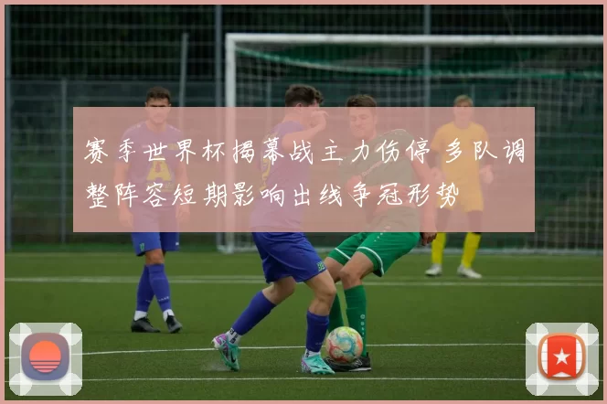 赛季世界杯揭幕战主力伤停 多队调整阵容短期影响出线争冠形势