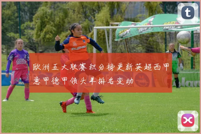 欧洲五大联赛积分榜更新英超西甲意甲德甲领头羊排名变动