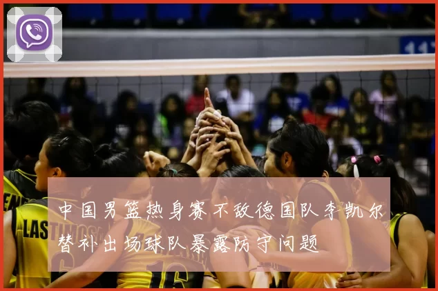 中国男篮热身赛不敌德国队李凯尔替补出场球队暴露防守问题