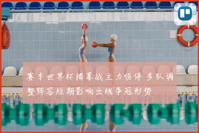 赛季世界杯揭幕战主力伤停 多队调整阵容短期影响出线争冠形势