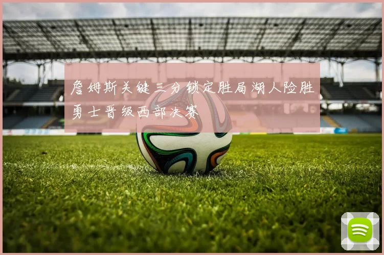 詹姆斯关键三分锁定胜局湖人险胜勇士晋级西部决赛