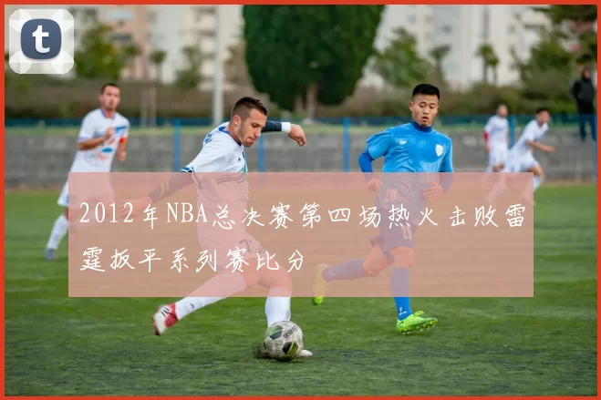 2012年NBA总决赛第四场热火击败雷霆扳平系列赛比分