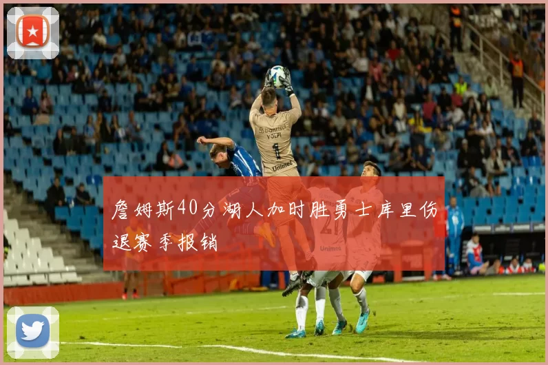 詹姆斯40分湖人加时胜勇士库里伤退赛季报销