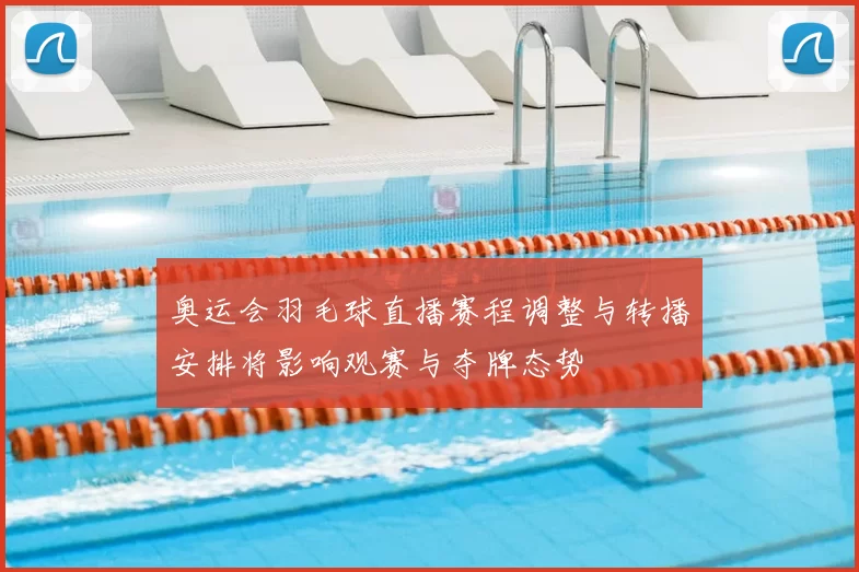 奥运会羽毛球直播赛程调整与转播安排将影响观赛与夺牌态势