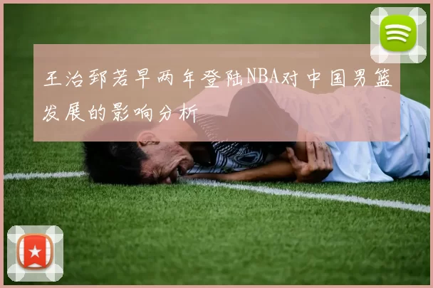 王治郅若早两年登陆NBA对中国男篮发展的影响分析