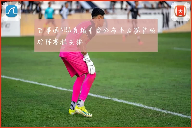 百事通NBA直播平台公布季后赛首轮对阵赛程安排