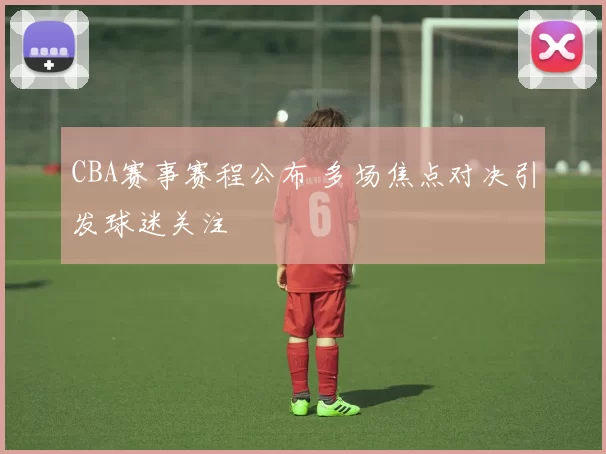 CBA赛事赛程公布 多场焦点对决引发球迷关注