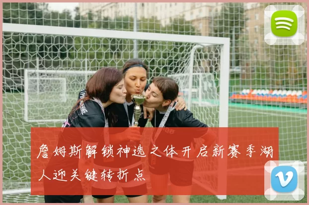 詹姆斯解锁神选之体开启新赛季湖人迎关键转折点