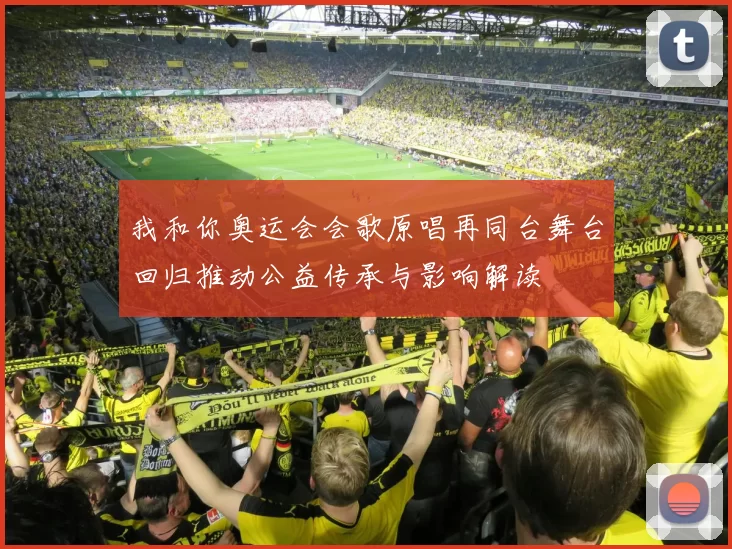 我和你奥运会会歌原唱再同台舞台回归推动公益传承与影响解读