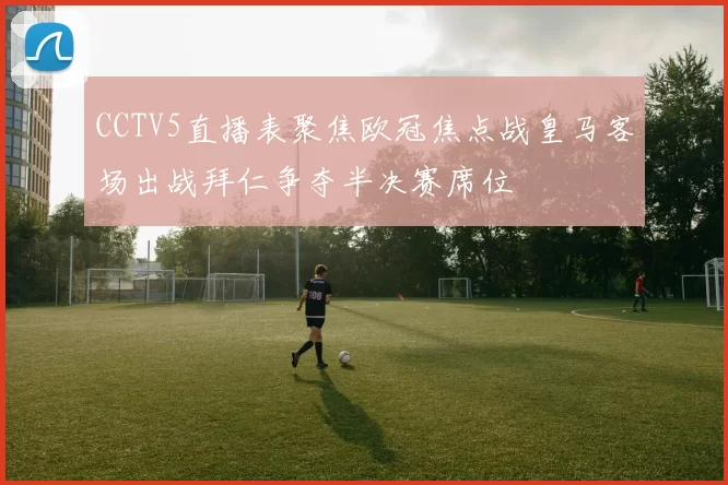 CCTV5直播表聚焦欧冠焦点战皇马客场出战拜仁争夺半决赛席位
