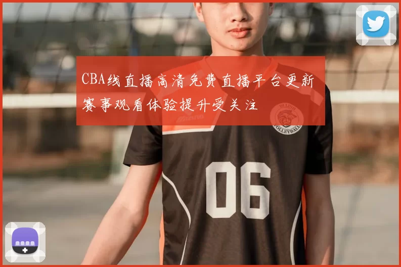 CBA线直播高清免费直播平台更新 赛事观看体验提升受关注