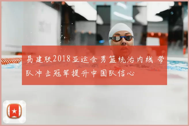 易建联2018亚运会男篮统治内线 带队冲击冠军提升中国队信心