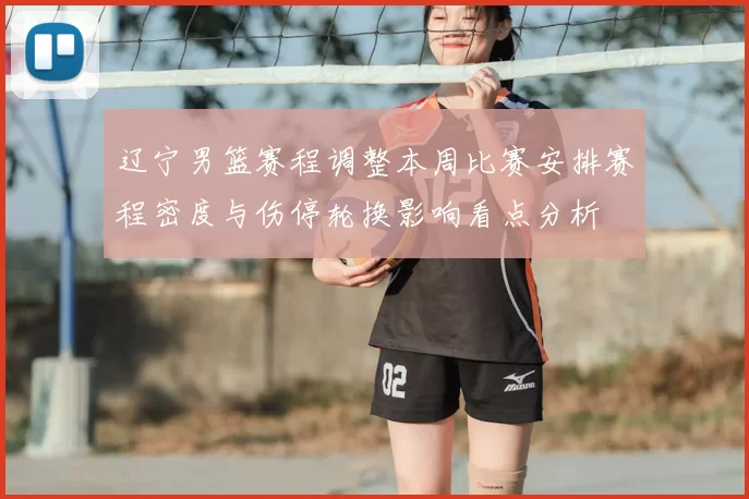 辽宁男篮赛程调整本周比赛安排赛程密度与伤停轮换影响看点分析