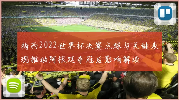 梅西2022世界杯决赛点球与关键表现推动阿根廷夺冠后影响解读