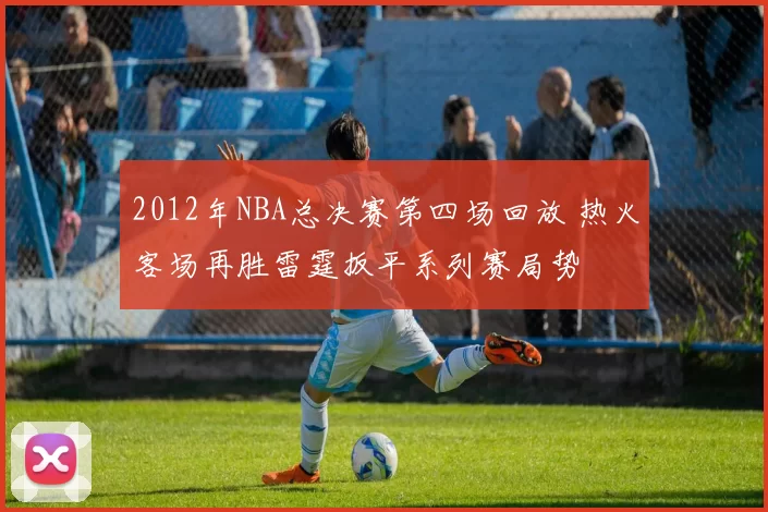2012年NBA总决赛第四场回放 热火客场再胜雷霆扳平系列赛局势