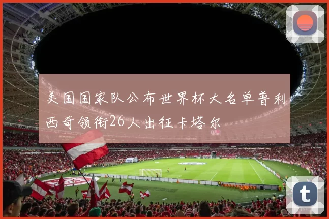 美国国家队公布世界杯大名单普利西奇领衔26人出征卡塔尔