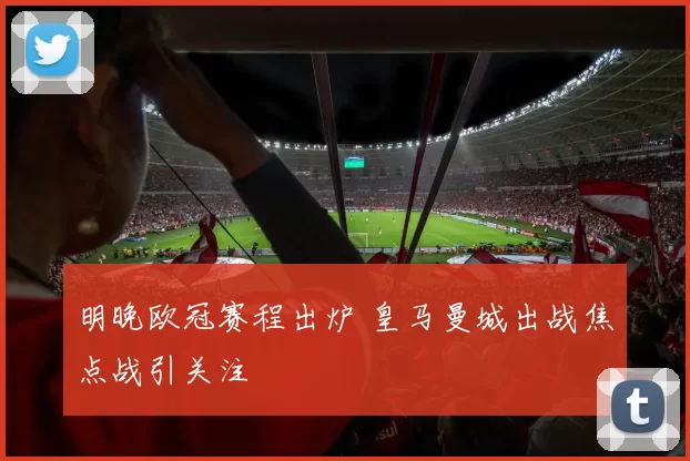 明晚欧冠赛程出炉 皇马曼城出战焦点战引关注